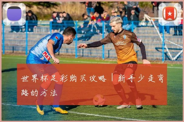 世界杯足彩购买攻略｜新手少走弯路的方法