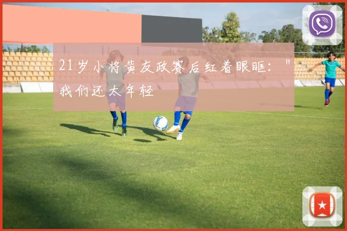 21岁小将黄友政赛后红着眼眶：＂我们还太年轻