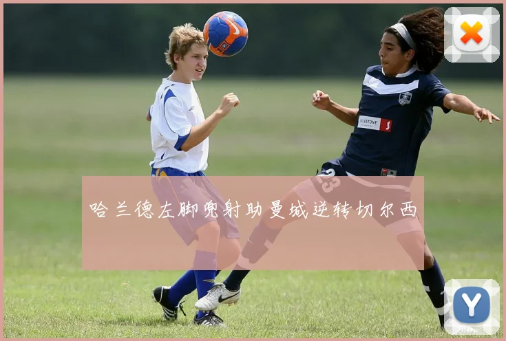 哈兰德左脚兜射助曼城逆转切尔西