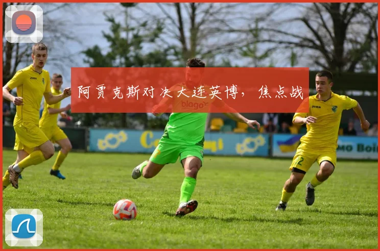 阿贾克斯对决大连英博，焦点战