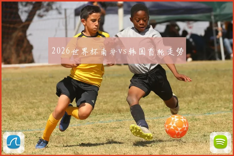 2026世界杯南非vs韩国首轮走势