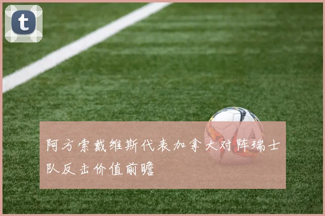 阿方索戴维斯代表加拿大对阵瑞士队反击价值前瞻