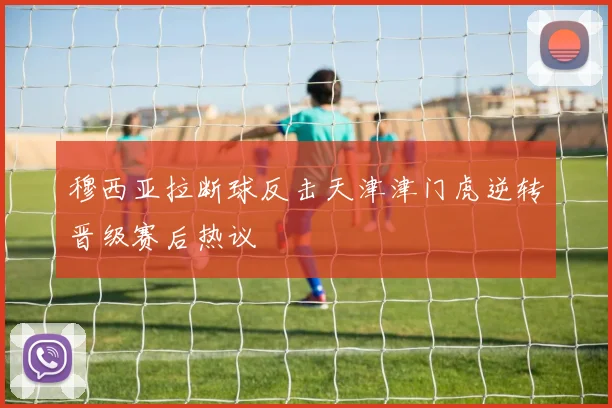 穆西亚拉断球反击天津津门虎逆转晋级赛后热议