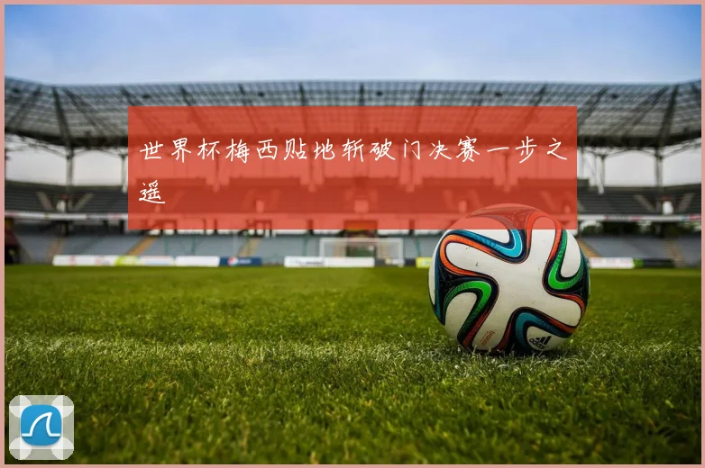 世界杯梅西贴地斩破门决赛一步之遥