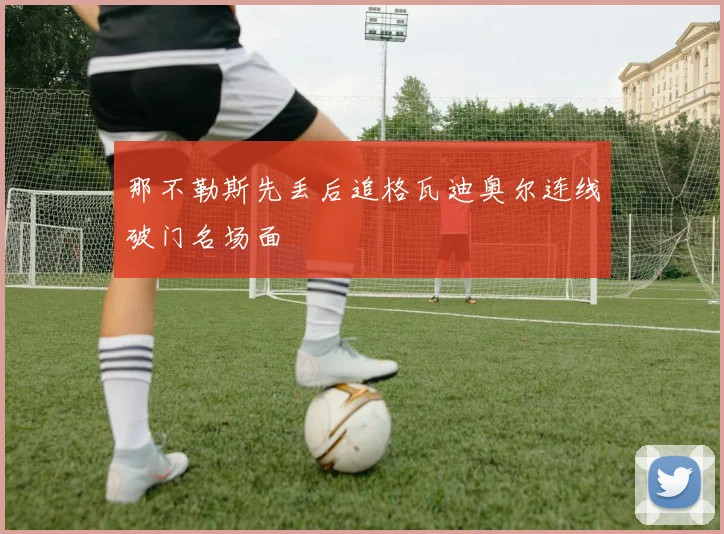 那不勒斯先丢后追格瓦迪奥尔连线破门名场面