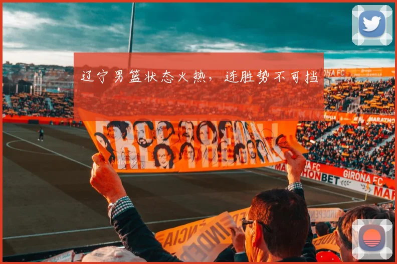 辽宁男篮状态火热，连胜势不可挡