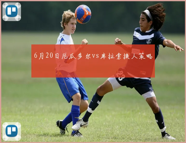 6月20日厄瓜多尔vs库拉索换人策略