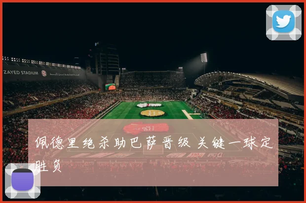 佩德里绝杀助巴萨晋级 关键一球定胜负
