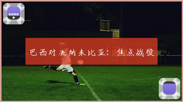 巴西对决纳米比亚：焦点战役
