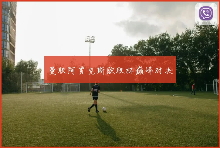 曼联阿贾克斯欧联杯巅峰对决
