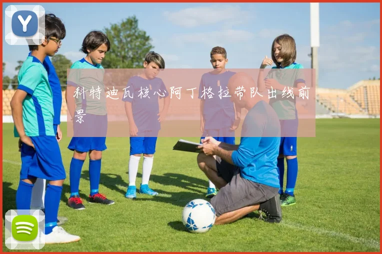 科特迪瓦核心阿丁格拉带队出线前景
