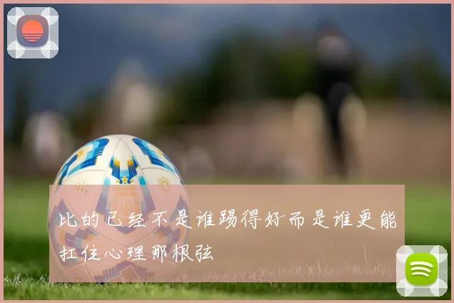 比的已经不是谁踢得好而是谁更能扛住心理那根弦