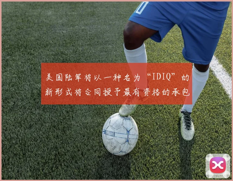美国陆军将以一种名为“IDIQ”的新形式将合同授予最有资格的承包商