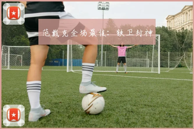 范戴克全场最佳：铁卫封神