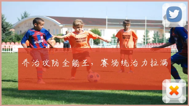 乔治攻防全能王，赛场统治力拉满