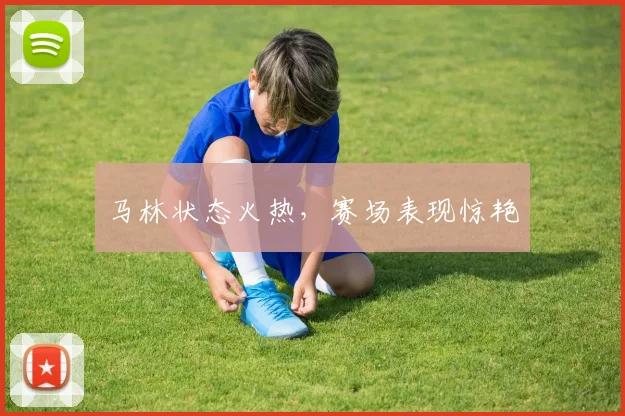 马林状态火热，赛场表现惊艳