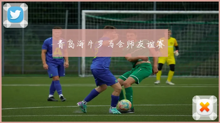 青岛海牛罗马会师友谊赛