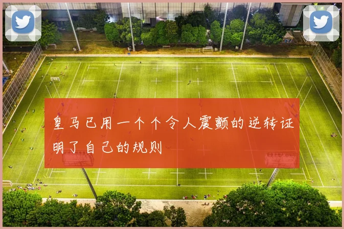 皇马已用一个个令人震颤的逆转证明了自己的规则