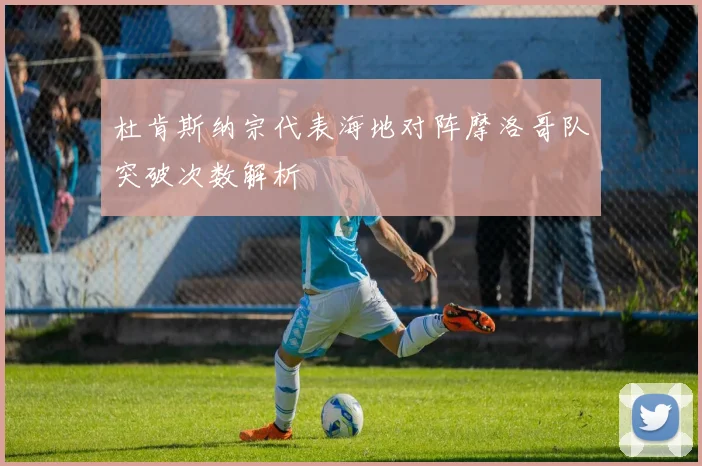 杜肯斯纳宗代表海地对阵摩洛哥队突破次数解析