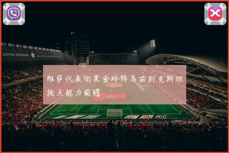 维萨代表刚果金对阵乌兹别克斯坦抢点能力前瞻