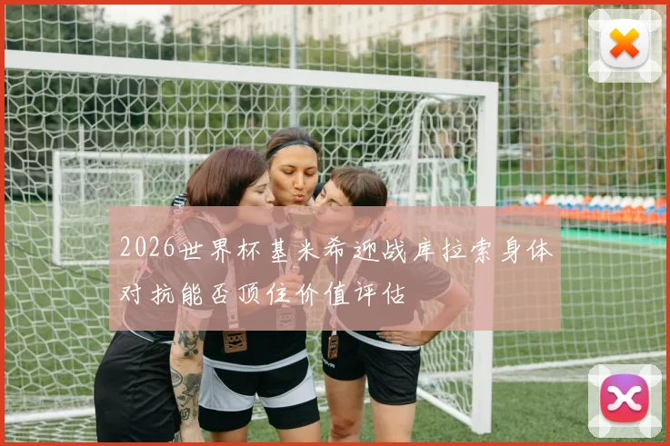 2026世界杯基米希迎战库拉索身体对抗能否顶住价值评估