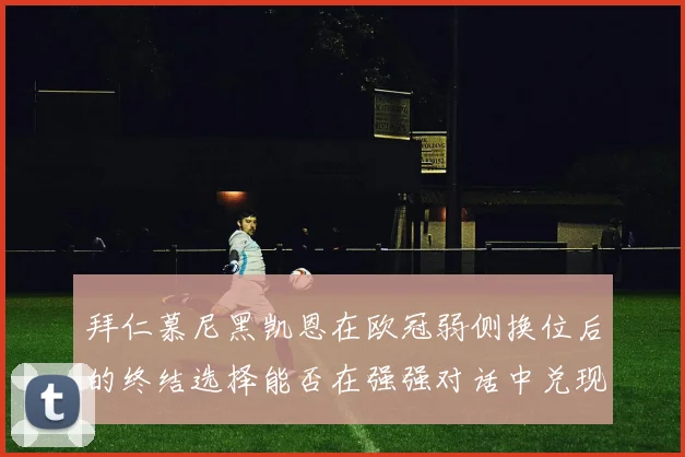 拜仁慕尼黑凯恩在欧冠弱侧换位后的终结选择能否在强强对话中兑现