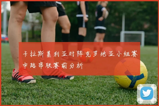 卡拉斯基利亚对阵克罗地亚小组赛中路串联赛前分析