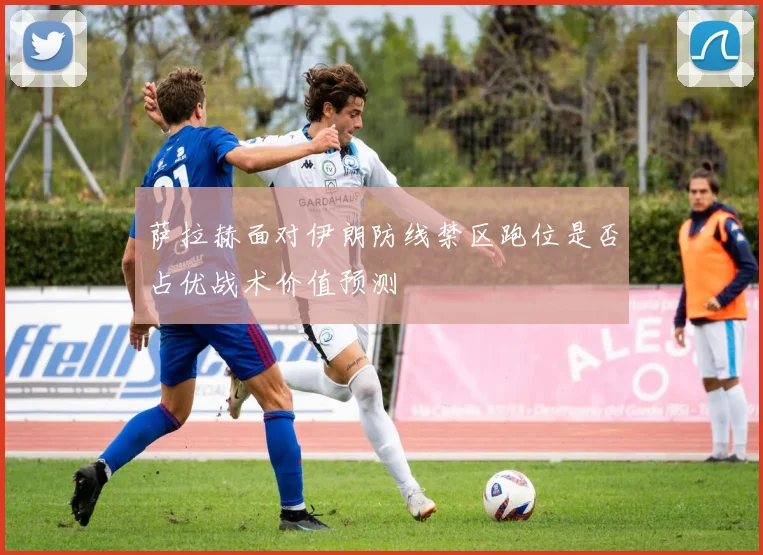 萨拉赫面对伊朗防线禁区跑位是否占优战术价值预测