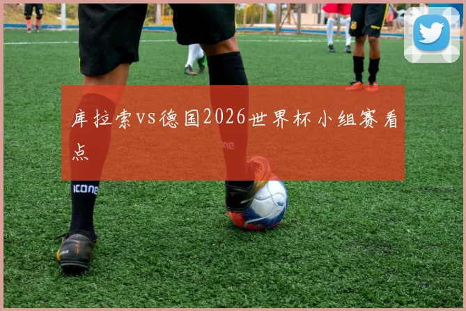 库拉索vs德国2026世界杯小组赛看点