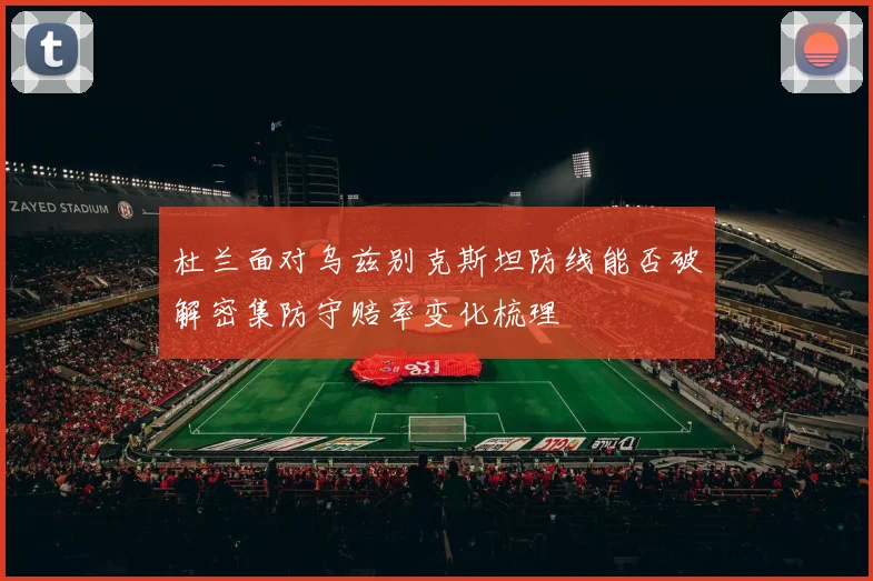 杜兰面对乌兹别克斯坦防线能否破解密集防守赔率变化梳理