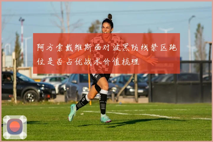 阿方索戴维斯面对波黑防线禁区跑位是否占优战术价值梳理
