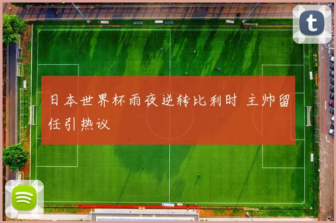 日本世界杯雨夜逆转比利时 主帅留任引热议