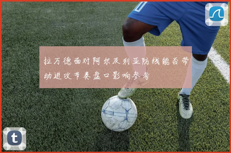 拉万德面对阿尔及利亚防线能否带动进攻节奏盘口影响参考