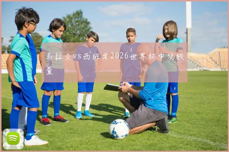 乌拉圭vs西班牙2026世界杯中场较量