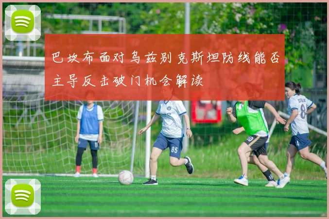 巴坎布面对乌兹别克斯坦防线能否主导反击破门机会解读