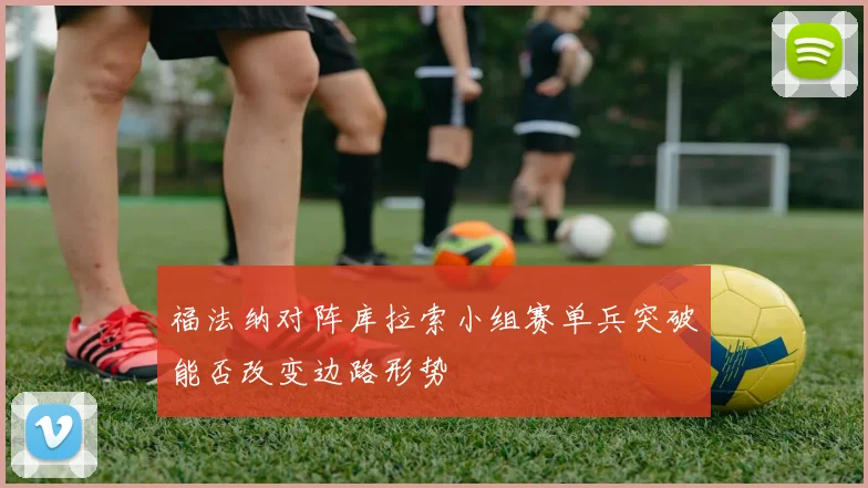 福法纳对阵库拉索小组赛单兵突破能否改变边路形势