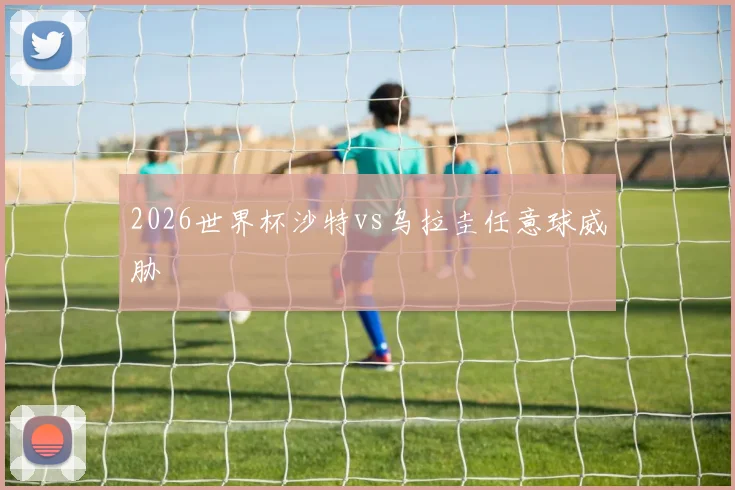 2026世界杯沙特vs乌拉圭任意球威胁
