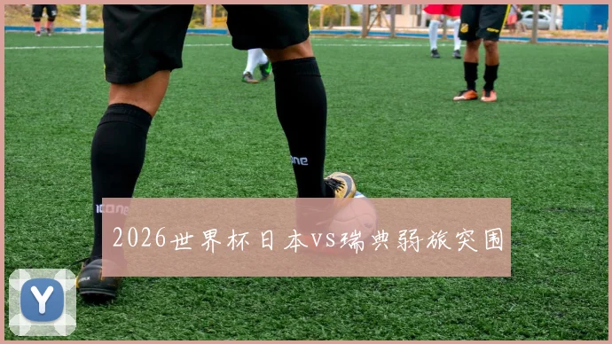 2026世界杯日本vs瑞典弱旅突围