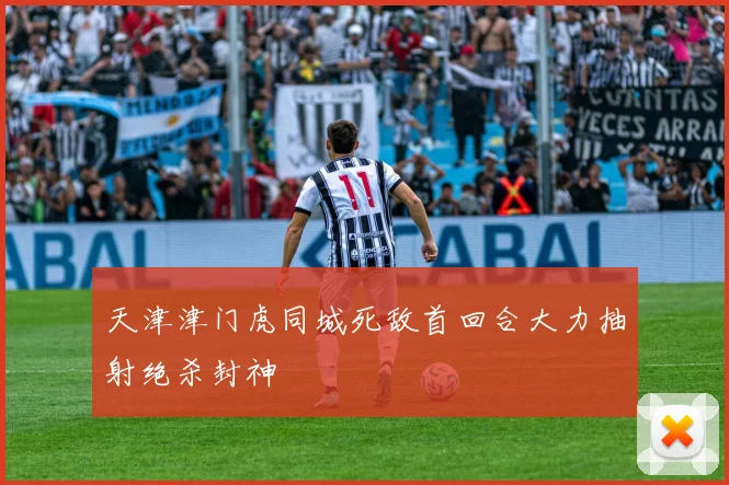 天津津门虎同城死敌首回合大力抽射绝杀封神