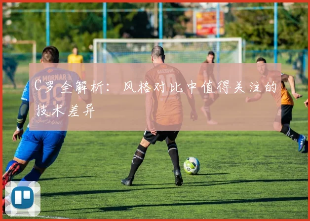 C罗全解析:风格对比中值得关注的技术差异