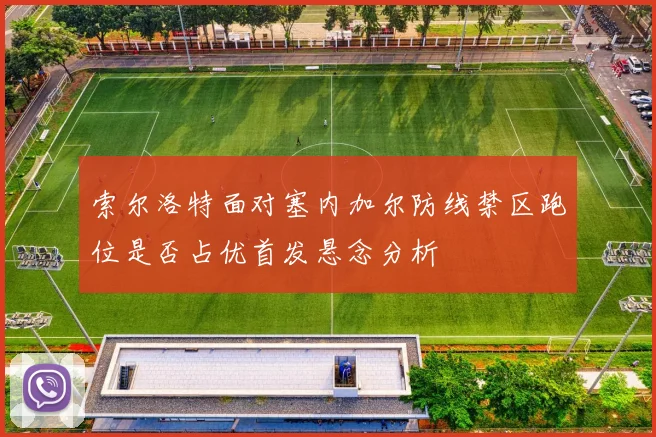 索尔洛特面对塞内加尔防线禁区跑位是否占优首发悬念分析