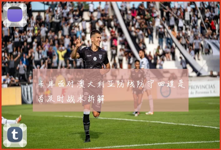 卡库面对澳大利亚防线防守回追是否及时战术拆解