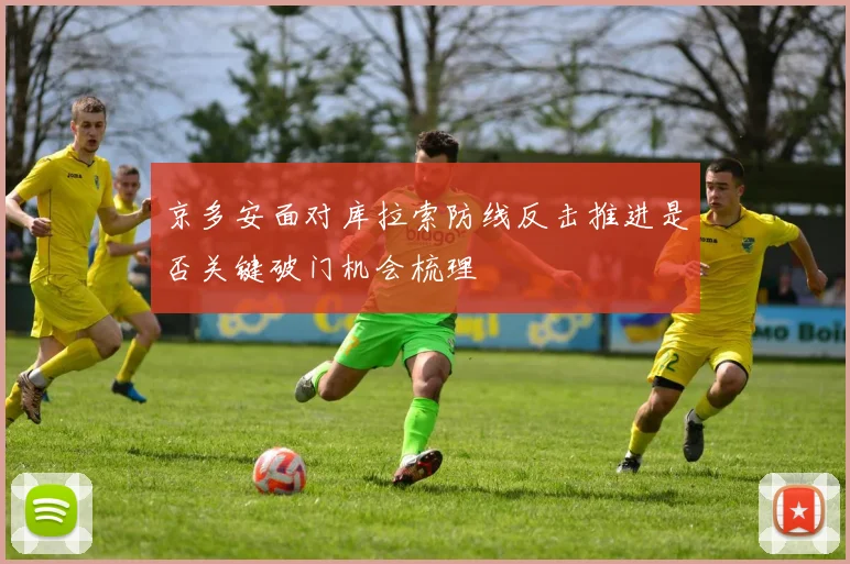 京多安面对库拉索防线反击推进是否关键破门机会梳理