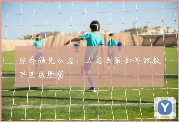 经济领先以后,大龙决策如何把数字变成胜势