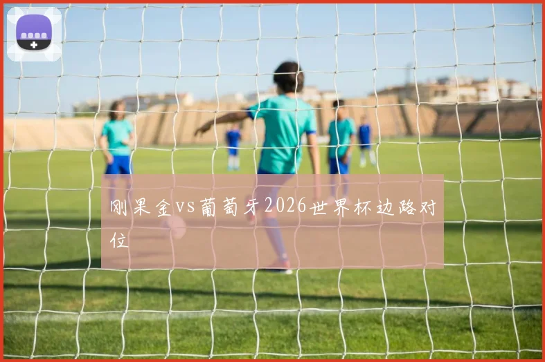 刚果金vs葡萄牙2026世界杯边路对位
