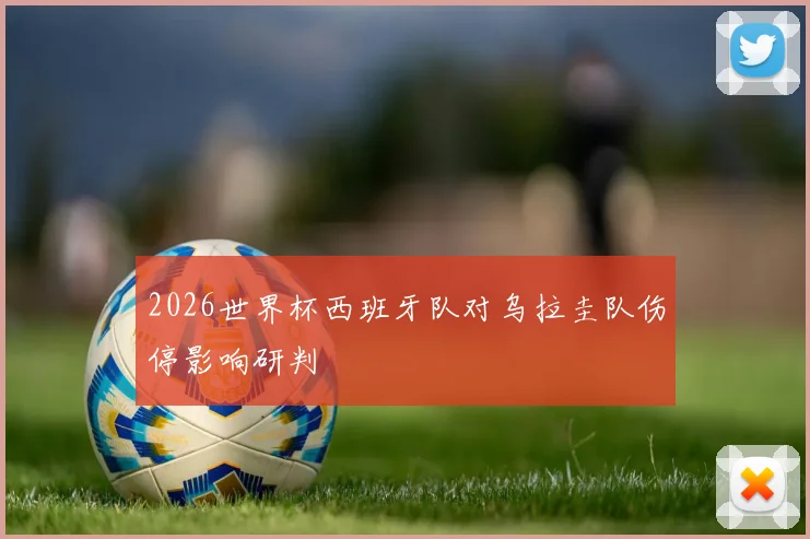 2026世界杯西班牙队对乌拉圭队伤停影响研判