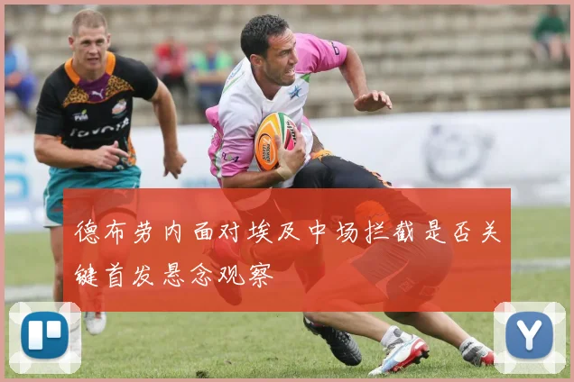 德布劳内面对埃及中场拦截是否关键首发悬念观察