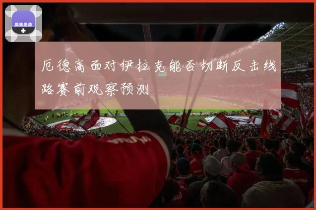 厄德高面对伊拉克能否切断反击线路赛前观察预测