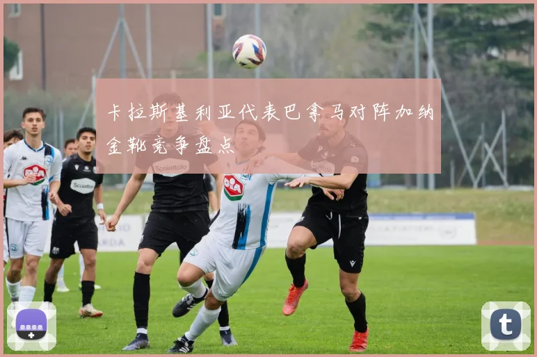 卡拉斯基利亚代表巴拿马对阵加纳金靴竞争盘点