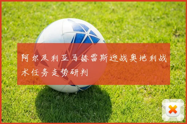 阿尔及利亚马赫雷斯迎战奥地利战术任务走势研判
